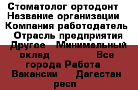 Стоматолог ортодонт › Название организации ­ Компания-работодатель › Отрасль предприятия ­ Другое › Минимальный оклад ­ 150 000 - Все города Работа » Вакансии   . Дагестан респ.